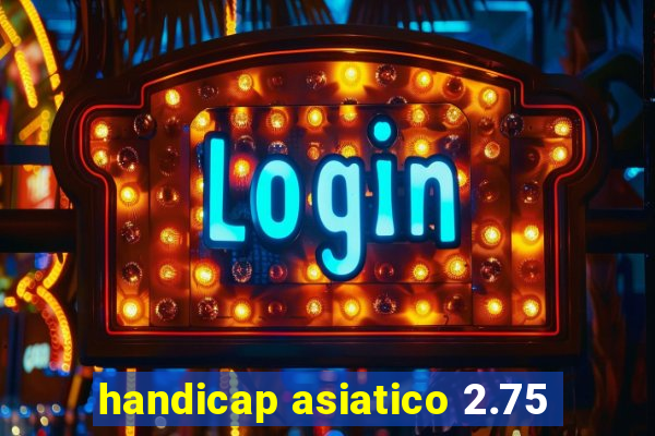 handicap asiatico 2.75